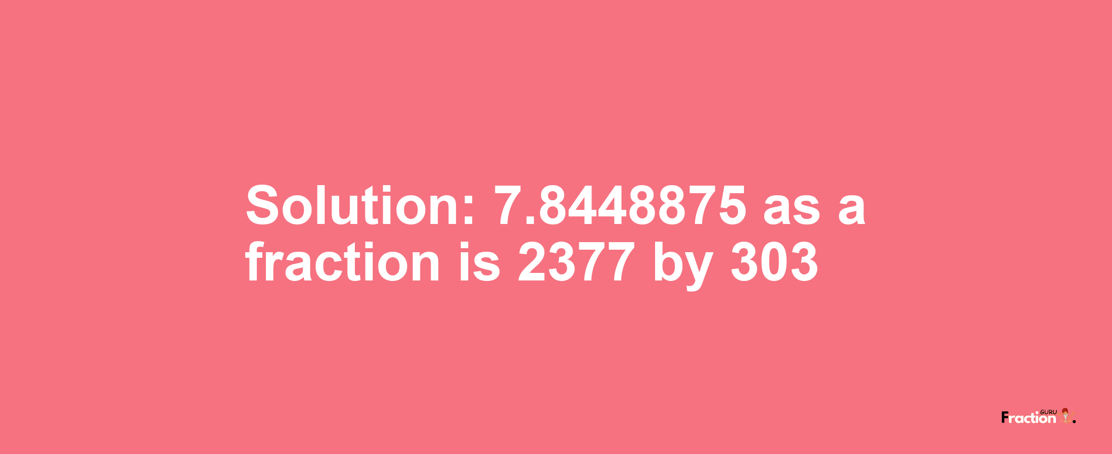 Solution:7.8448875 as a fraction is 2377/303